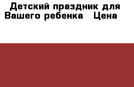 Детский праздник для Вашего ребенка › Цена ­ 1 000 - Краснодарский край, Краснодар г. Услуги » Активный отдых,спорт и танцы   . Краснодарский край,Краснодар г.